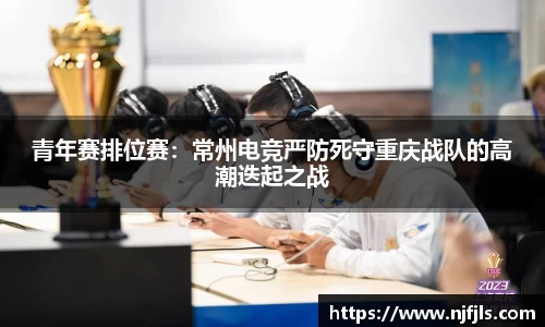 青年赛排位赛:常州电竞严防死守重庆战队的高潮迭起之战